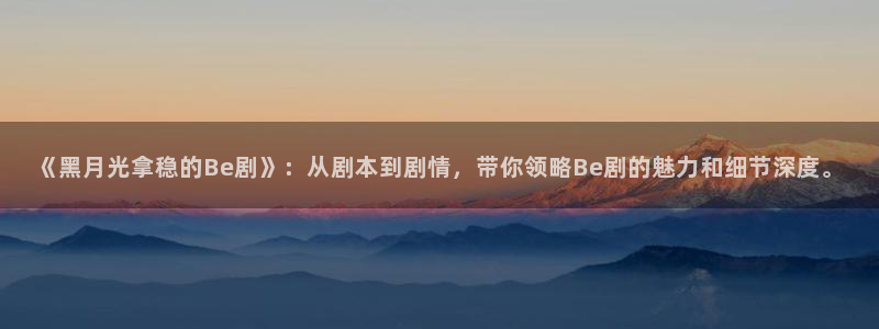 水边之夜贝勒漫画下拉式：《黑月光拿稳的Be剧》：从剧本到剧情，带你领略Be剧的魅力和细节深度。
