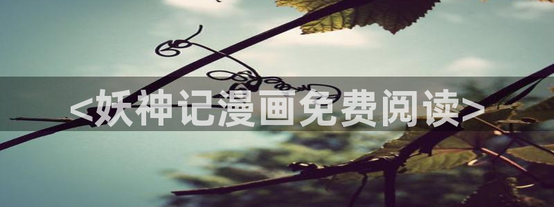 贝勒漫画妄想的边界：<妖神记漫画免费阅读>
