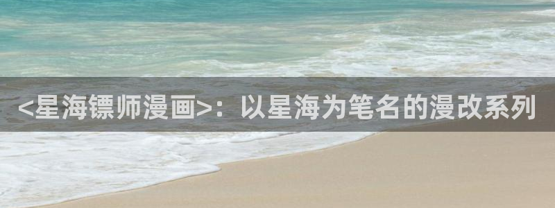 贝勒漫画主页：<星海镖师漫画>：以星海为笔名的漫改系列