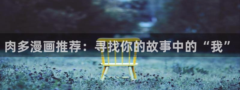 贝勒漫画纯情攻：肉多漫画推荐：寻找你的故事中的“我”
