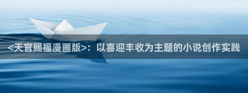贝勒漫画在线免费观看：<天官赐福漫画版>：以喜迎丰收为主题的小说创作实践
