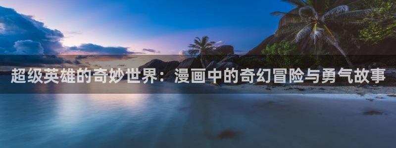 贝勒漫画官网登录入口：超级英雄的奇妙世界：漫画中的奇幻冒险与勇气故事