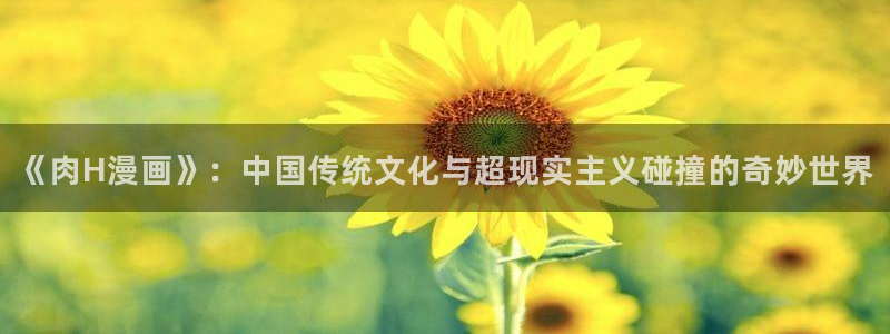 用户登录_贝勒漫画：《肉H漫画》：中国传统文化与超现实主义碰撞的奇妙世界