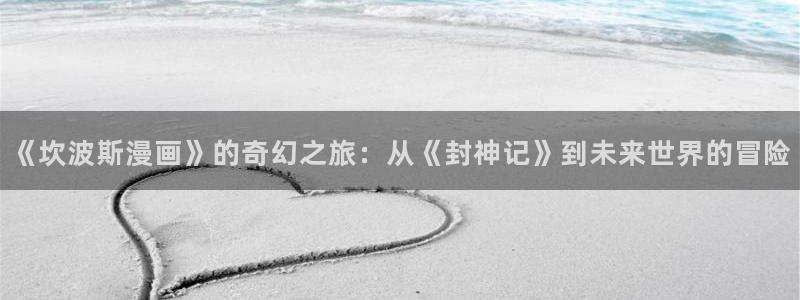 全部漫画 -贝勒漫画：《坎波斯漫画》的奇幻之旅：从《封神记》到未来世界的冒险