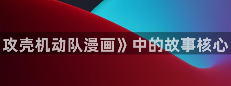 贝勒漫画怎么下载：攻壳机动队漫画》中的故事核心