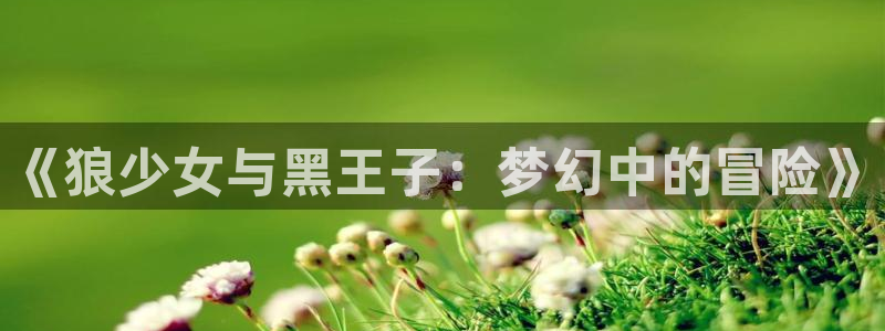 贝勒漫画全部漫画免费入口：《狼少女与黑王子：梦幻中的冒险》