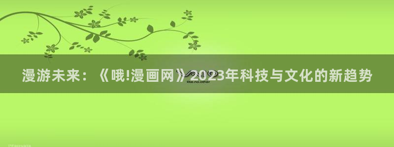 贝勒漫画-待分类：漫游未来：《哦!漫画网》2023年科技与文化的新趋势